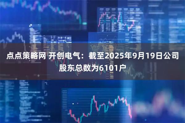 点点策略网 开创电气：截至2025年9月19日公司股东总数为6101户