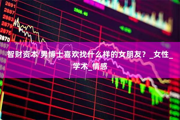 智财资本 男博士喜欢找什么样的女朋友？_女性_学术_情感