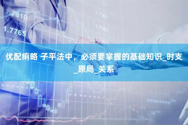 优配痢略 子平法中，必须要掌握的基础知识_时支_原局_关系