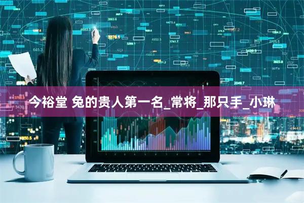 今裕堂 兔的贵人第一名_常将_那只手_小琳