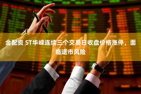 金配资 ST华嵘连续三个交易日收盘价格涨停，面临退市风险