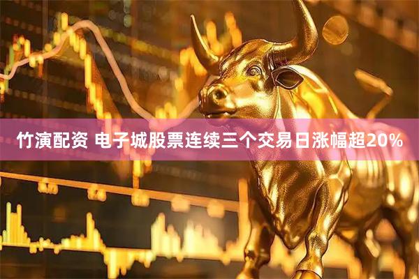 竹演配资 电子城股票连续三个交易日涨幅超20%
