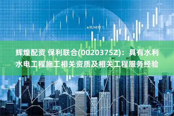 辉煌配资 保利联合(002037SZ)：具有水利水电工程施工相关资质及相关工程服务经验
