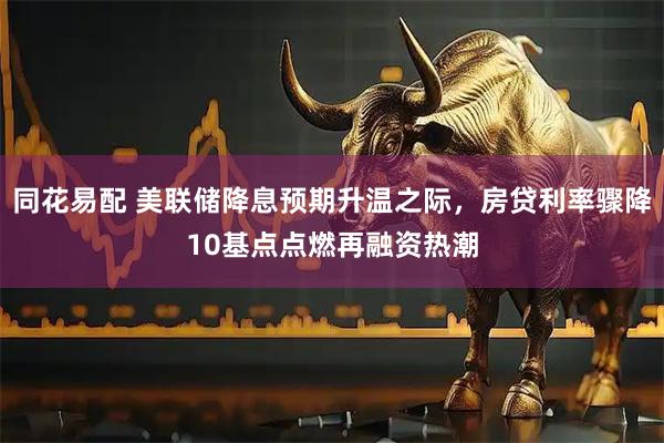 同花易配 美联储降息预期升温之际，房贷利率骤降10基点点燃再融资热潮