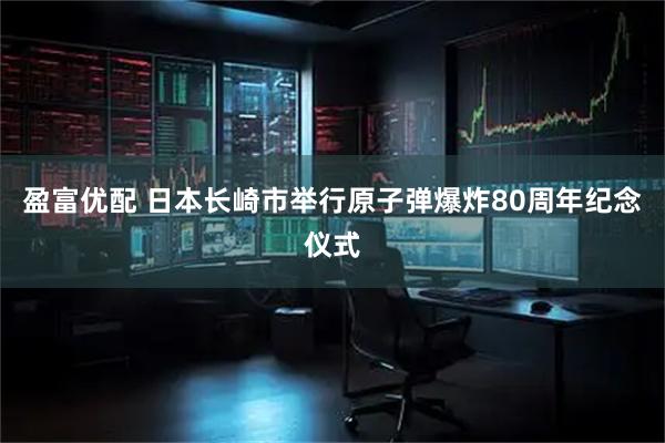 盈富优配 日本长崎市举行原子弹爆炸80周年纪念仪式