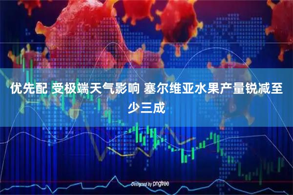 优先配 受极端天气影响 塞尔维亚水果产量锐减至少三成