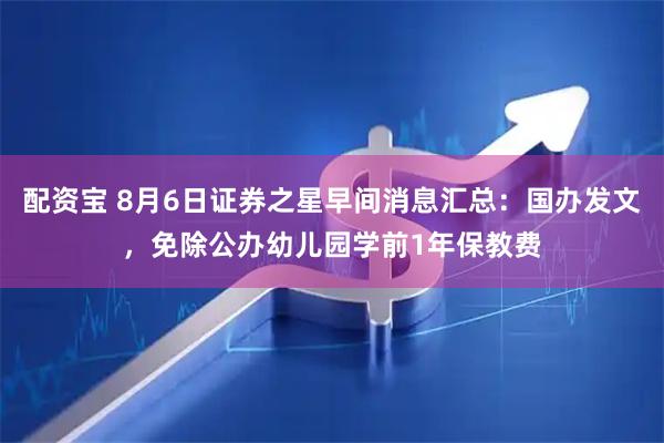 配资宝 8月6日证券之星早间消息汇总：国办发文，免除公办幼儿园学前1年保教费