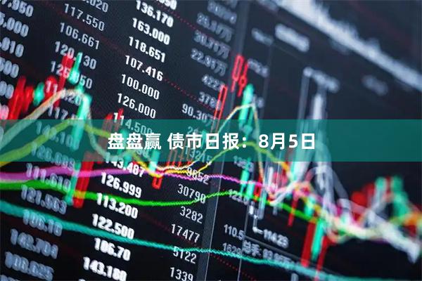 盘盘赢 债市日报：8月5日