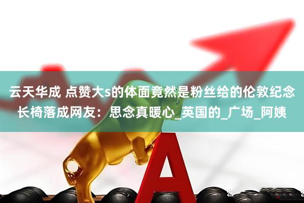 云天华成 点赞大s的体面竟然是粉丝给的伦敦纪念长椅落成网友：思念真暖心_英国的_广场_阿姨