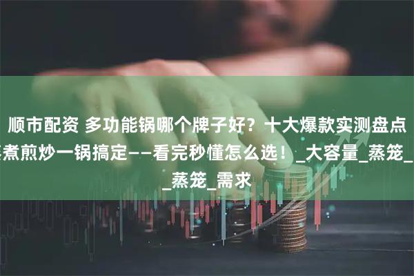 顺市配资 多功能锅哪个牌子好？十大爆款实测盘点，蒸煮煎炒一锅搞定——看完秒懂怎么选！_大容量_蒸笼_需求