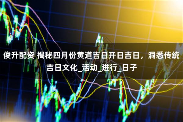 俊升配资 揭秘四月份黄道吉日开日吉日，洞悉传统吉日文化_活动_进行_日子