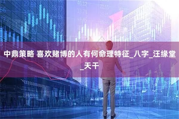 中鼎策略 喜欢赌博的人有何命理特征_八字_汪缘堂_天干