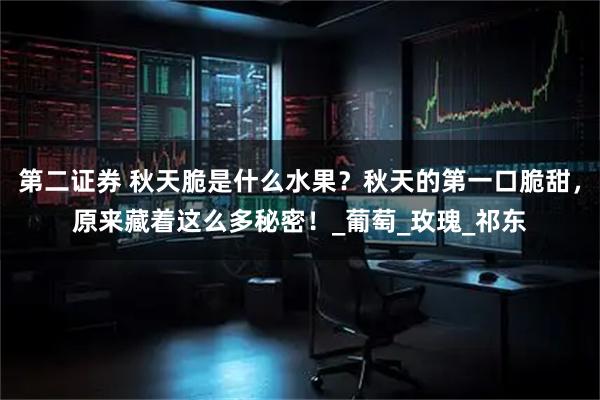 第二证券 秋天脆是什么水果？秋天的第一口脆甜，原来藏着这么多秘密！_葡萄_玫瑰_祁东