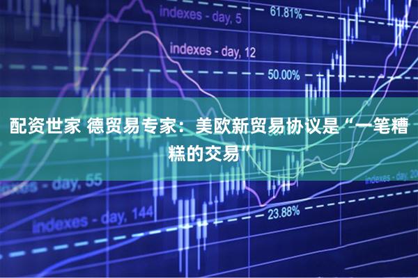 配资世家 德贸易专家：美欧新贸易协议是“一笔糟糕的交易”