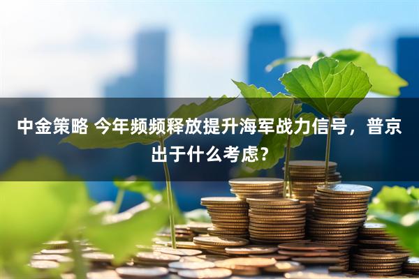 中金策略 今年频频释放提升海军战力信号，普京出于什么考虑？
