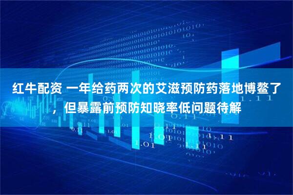 红牛配资 一年给药两次的艾滋预防药落地博鳌了，但暴露前预防知晓率低问题待解