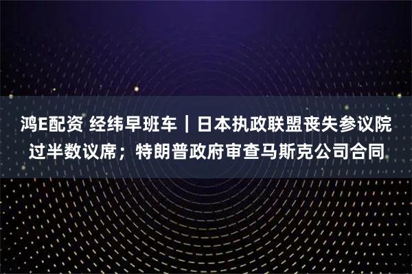 鸿E配资 经纬早班车｜日本执政联盟丧失参议院过半数议席；特朗普政府审查马斯克公司合同