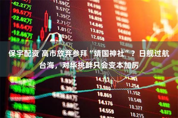 保宇配资 高市放弃参拜“靖国神社”？日舰过航台海，对华挑衅只会变本加厉