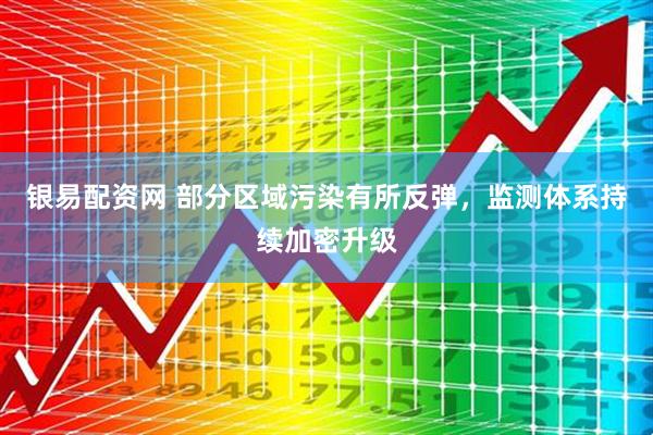 银易配资网 部分区域污染有所反弹，监测体系持续加密升级