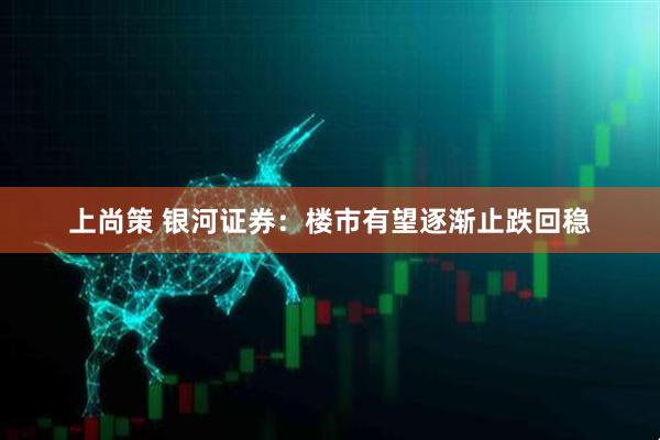 上尚策 银河证券：楼市有望逐渐止跌回稳