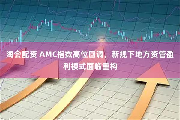 海会配资 AMC指数高位回调，新规下地方资管盈利模式面临重构