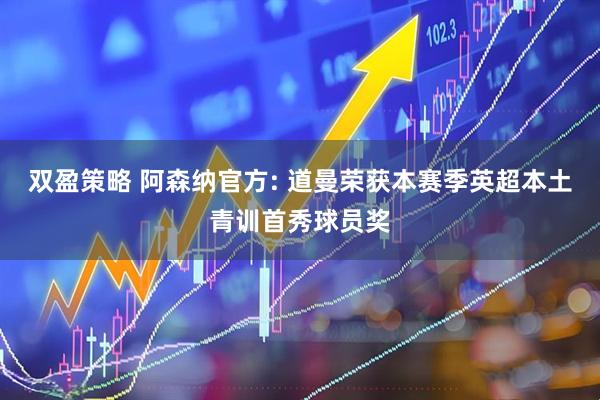 双盈策略 阿森纳官方: 道曼荣获本赛季英超本土青训首秀球员奖
