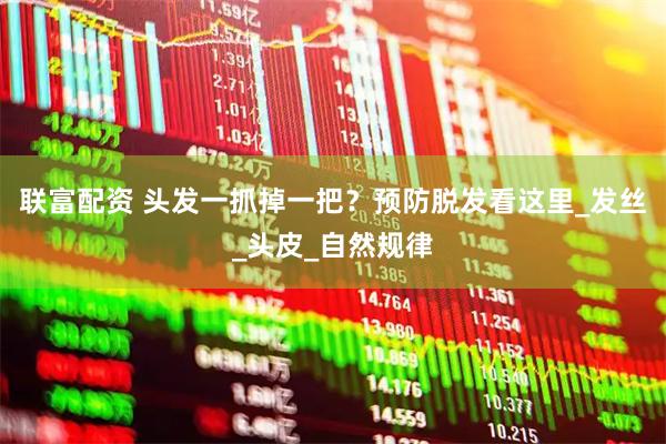 联富配资 头发一抓掉一把？预防脱发看这里_发丝_头皮_自然规律