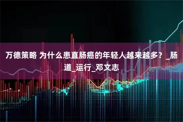 万德策略 为什么患直肠癌的年轻人越来越多？_肠道_运行_邓文志