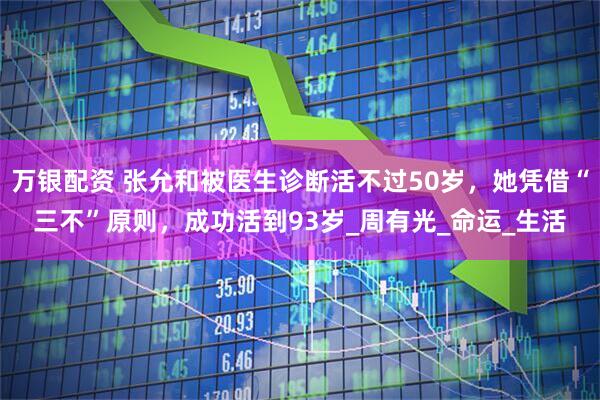 万银配资 张允和被医生诊断活不过50岁，她凭借“三不”原则，成功活到93岁_周有光_命运_生活