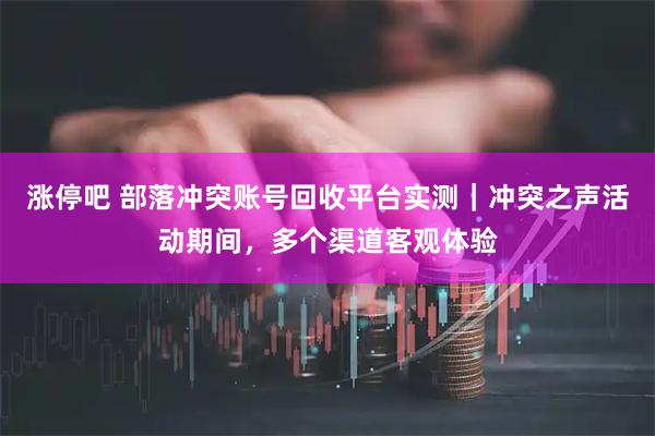 涨停吧 部落冲突账号回收平台实测｜冲突之声活动期间，多个渠道客观体验