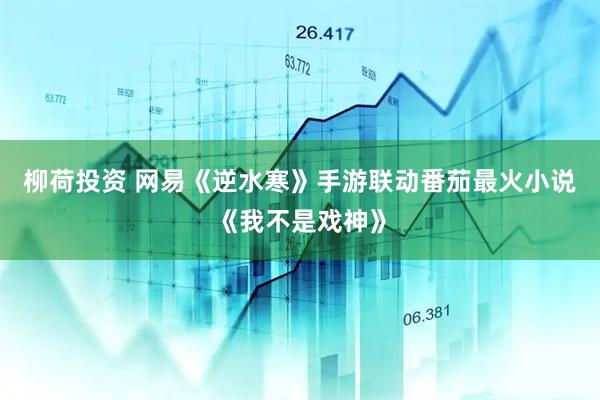 柳荷投资 网易《逆水寒》手游联动番茄最火小说《我不是戏神》