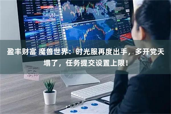 盈丰财富 魔兽世界：时光服再度出手，多开党天塌了，任务提交设置上限！