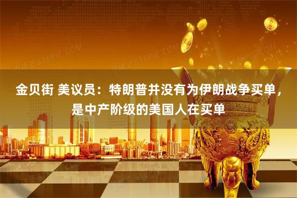 金贝街 美议员：特朗普并没有为伊朗战争买单，是中产阶级的美国人在买单