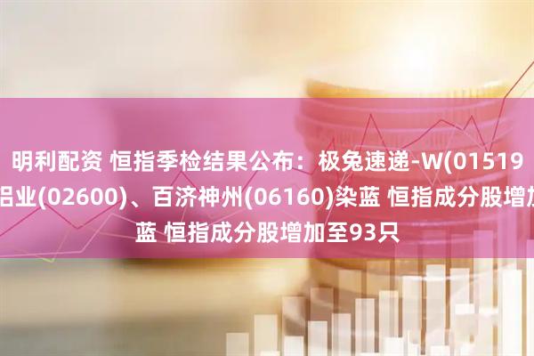 明利配资 恒指季检结果公布：极兔速递-W(01519)、中国铝业(02600)、百济神州(06160)染蓝 恒指成分股增加至93只
