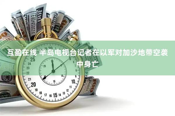 互盈在线 半岛电视台记者在以军对加沙地带空袭中身亡