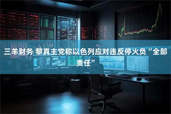 三羊财务 黎真主党称以色列应对违反停火负“全部责任”