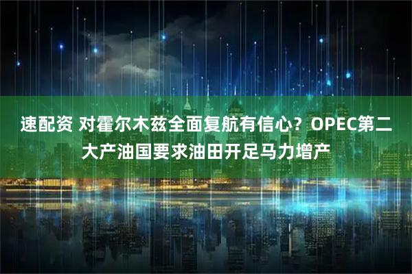 速配资 对霍尔木兹全面复航有信心？OPEC第二大产油国要求油田开足马力增产