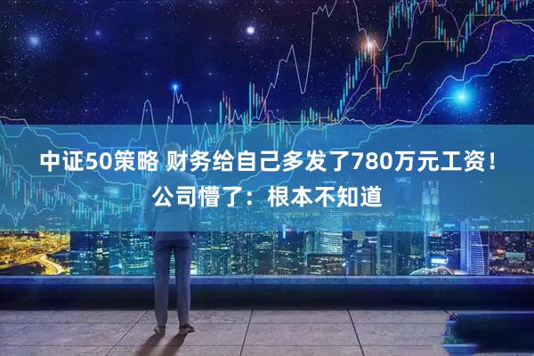 中证50策略 财务给自己多发了780万元工资！公司懵了：根本不知道