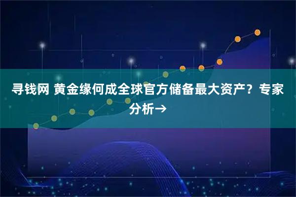 寻钱网 黄金缘何成全球官方储备最大资产？专家分析→