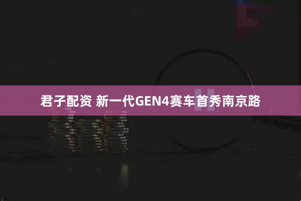 君子配资 新一代GEN4赛车首秀南京路
