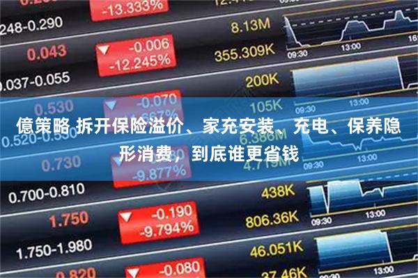 億策略 拆开保险溢价、家充安装、充电、保养隐形消费，到底谁更省钱