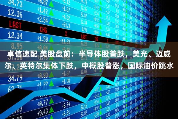 卓信速配 美股盘前：半导体股普跌，美光、迈威尔、英特尔集体下跌，中概股普涨，国际油价跳水