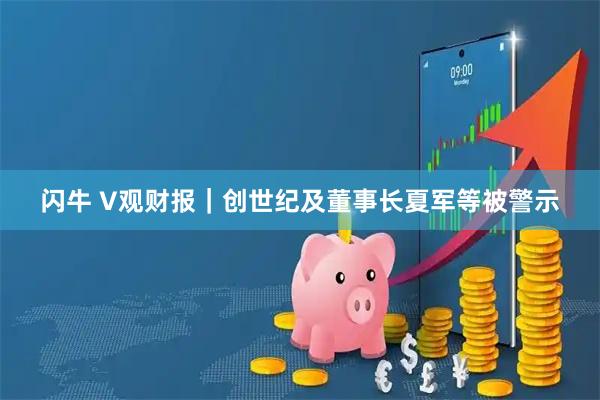 闪牛 V观财报｜创世纪及董事长夏军等被警示