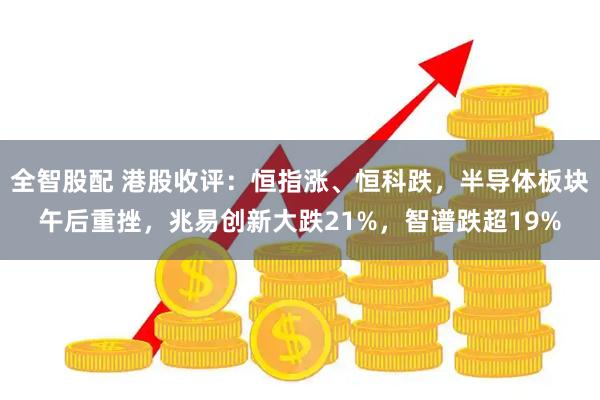 全智股配 港股收评：恒指涨、恒科跌，半导体板块午后重挫，兆易创新大跌21%，智谱跌超19%