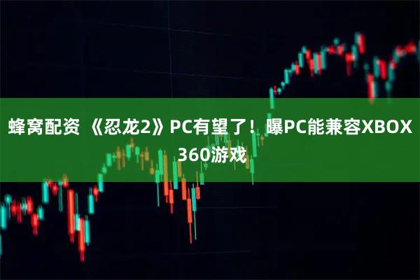 蜂窝配资 《忍龙2》PC有望了！曝PC能兼容XBOX 360游戏