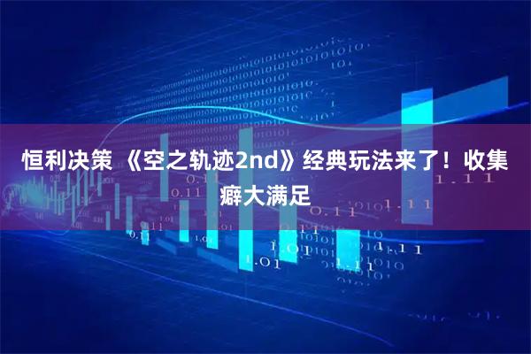 恒利决策 《空之轨迹2nd》经典玩法来了！收集癖大满足