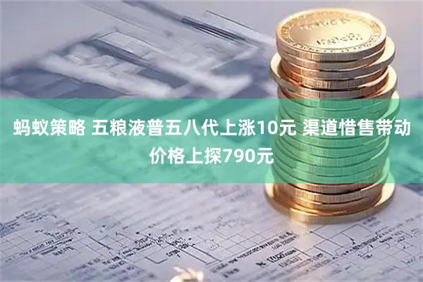 蚂蚁策略 五粮液普五八代上涨10元 渠道惜售带动价格上探790元