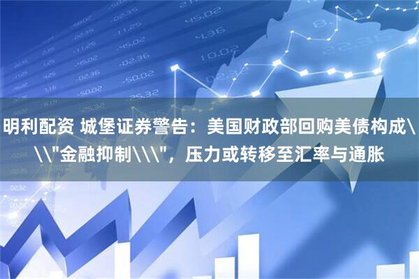 明利配资 城堡证券警告：美国财政部回购美债构成\＂金融抑制\＂，压力或转移至汇率与通胀