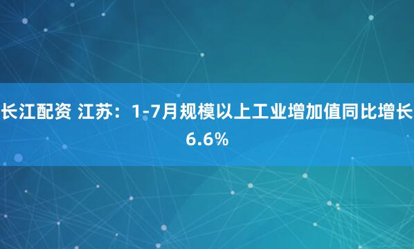 长江配资 江苏：1-7月规模以上工业增加值同比增长6.6%