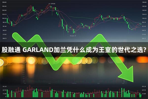 股融通 GARLAND加兰凭什么成为王室的世代之选?